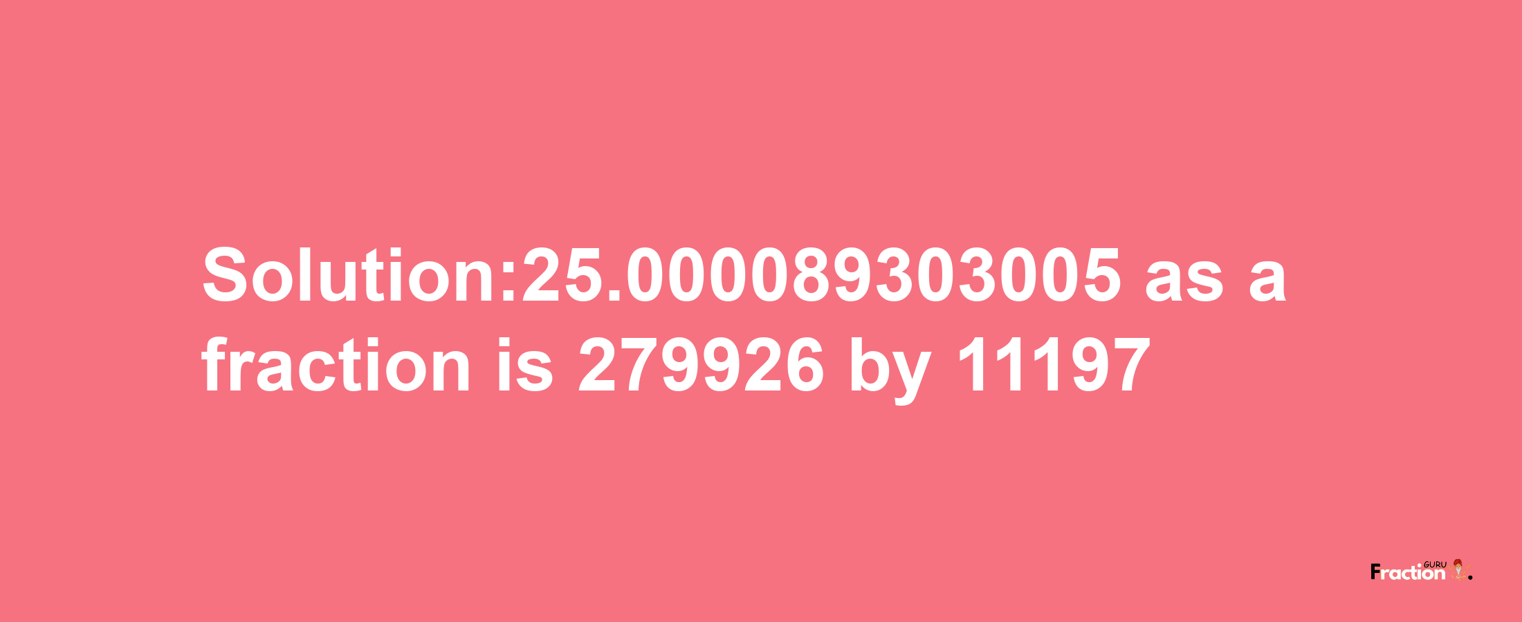 Solution:25.000089303005 as a fraction is 279926/11197