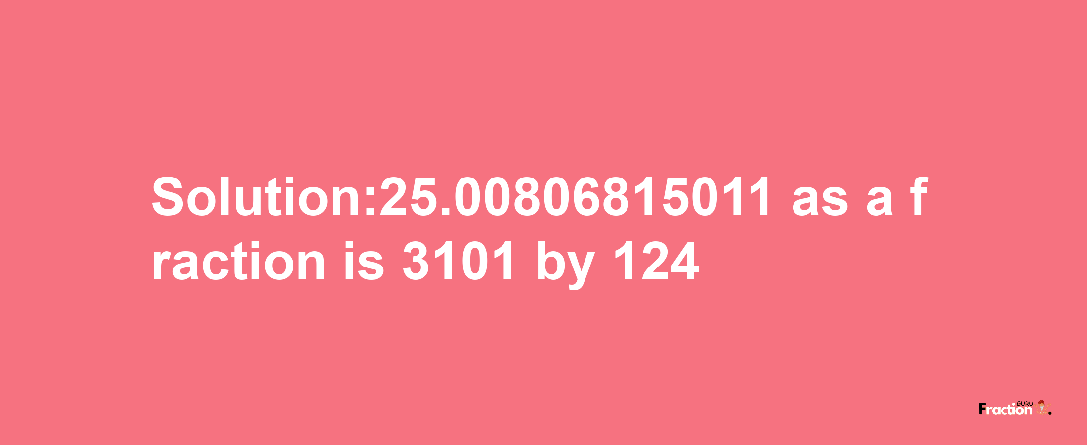 Solution:25.00806815011 as a fraction is 3101/124