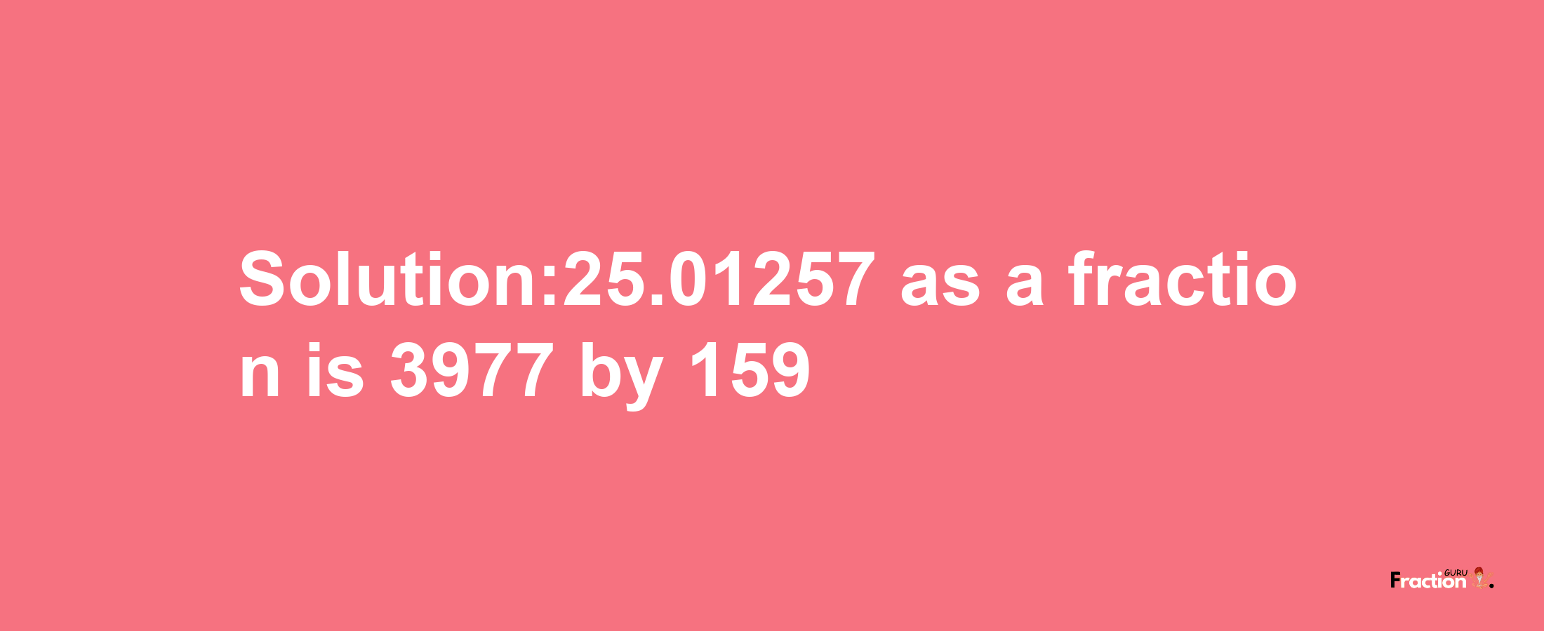 Solution:25.01257 as a fraction is 3977/159