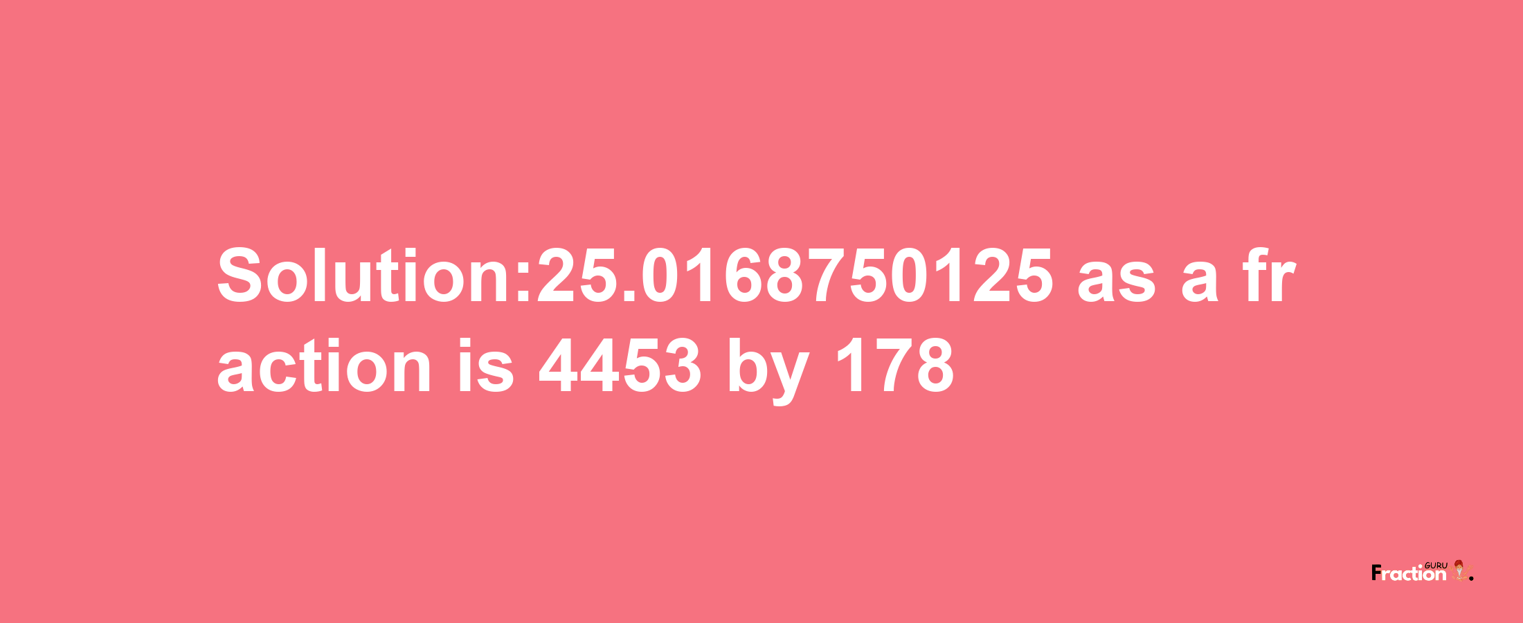 Solution:25.0168750125 as a fraction is 4453/178