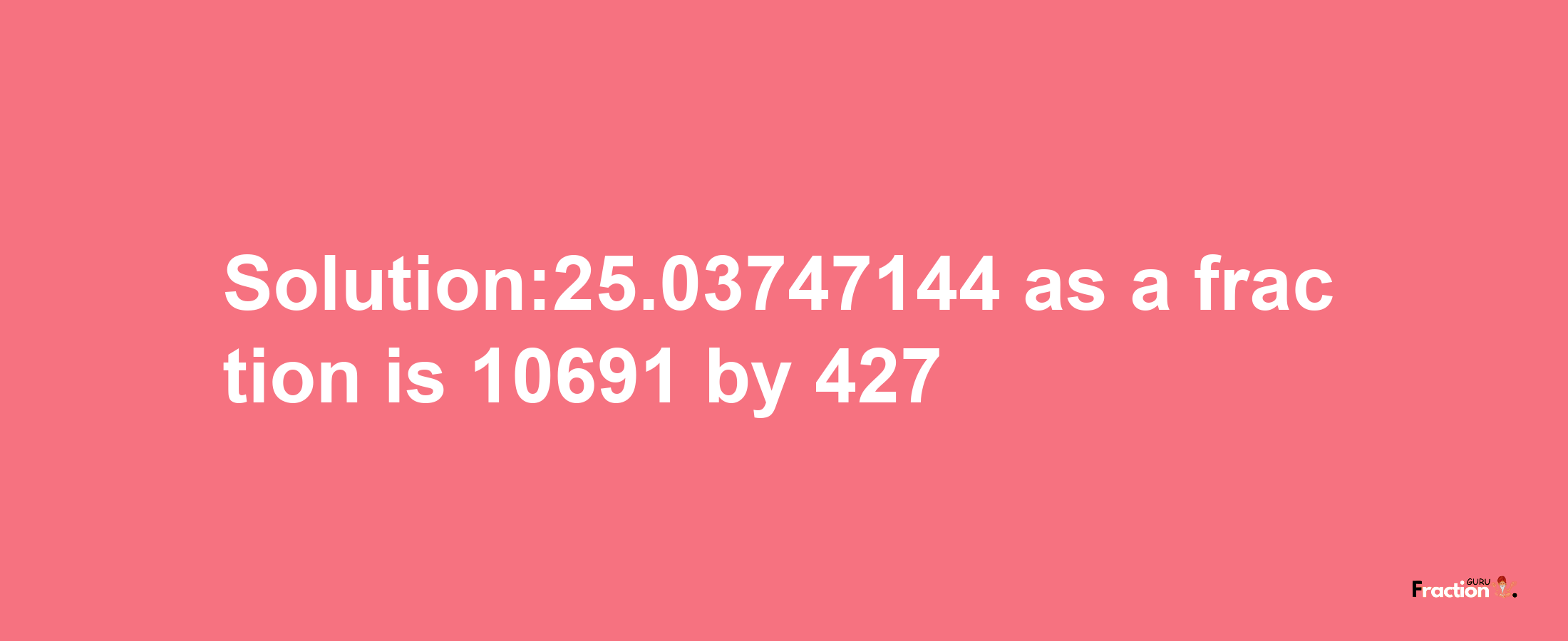 Solution:25.03747144 as a fraction is 10691/427