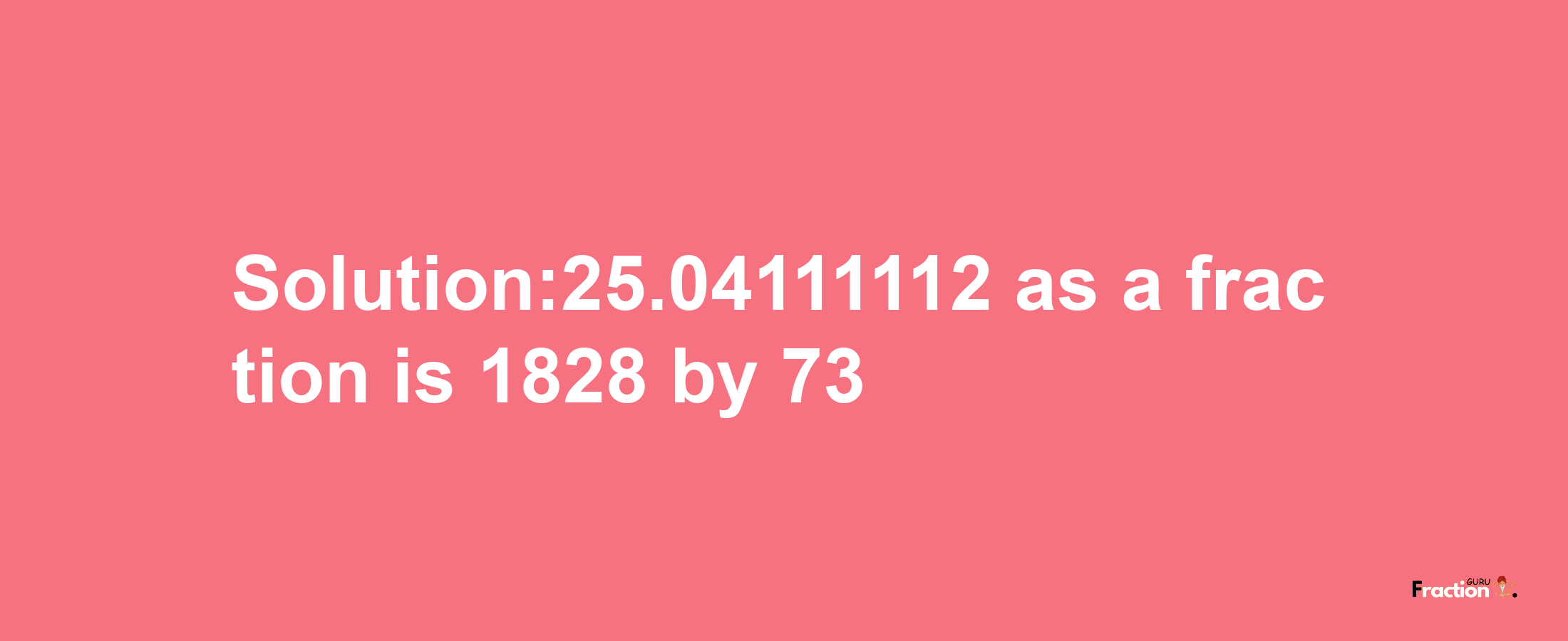 Solution:25.04111112 as a fraction is 1828/73