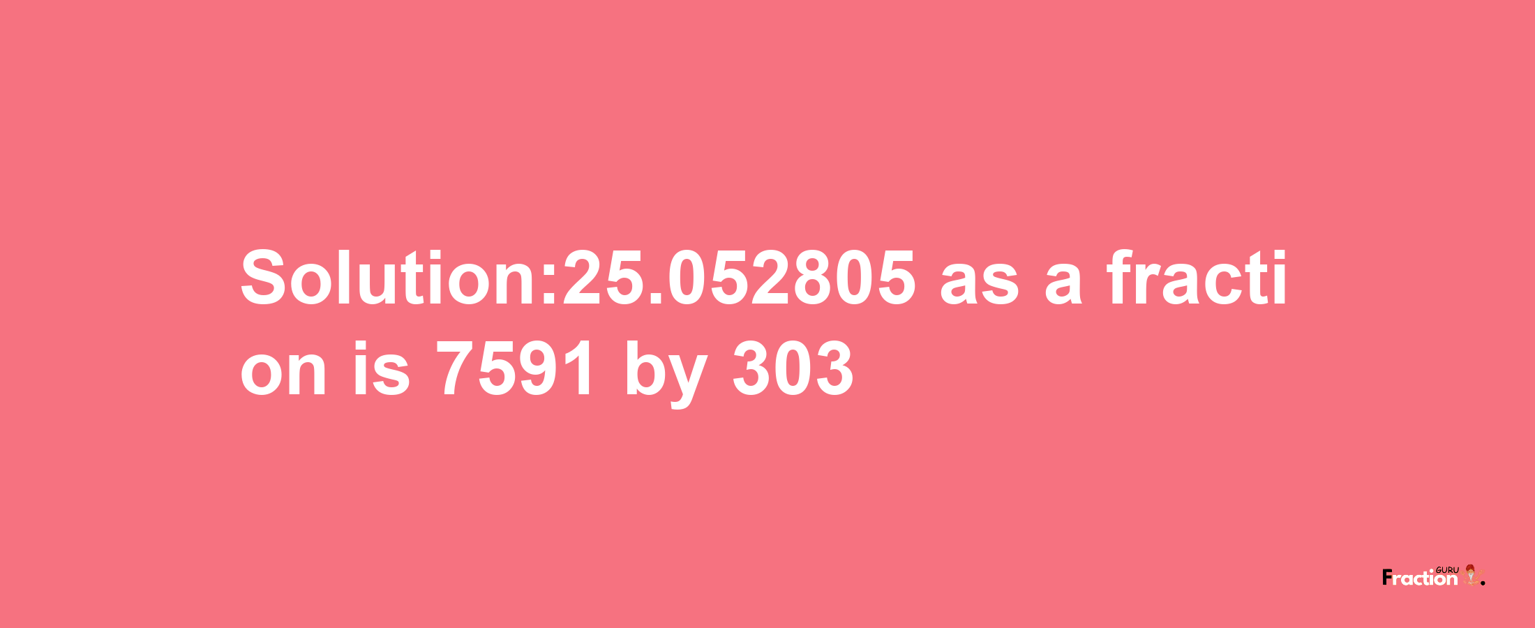 Solution:25.052805 as a fraction is 7591/303