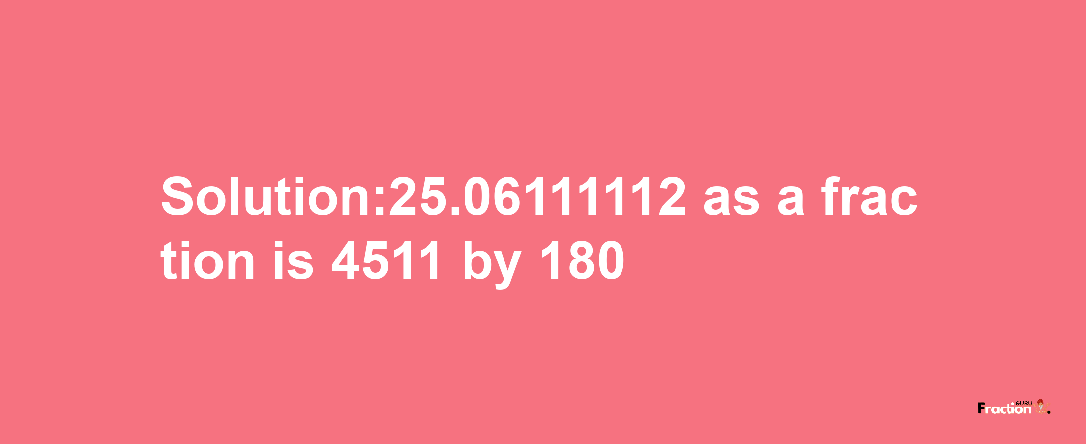 Solution:25.06111112 as a fraction is 4511/180