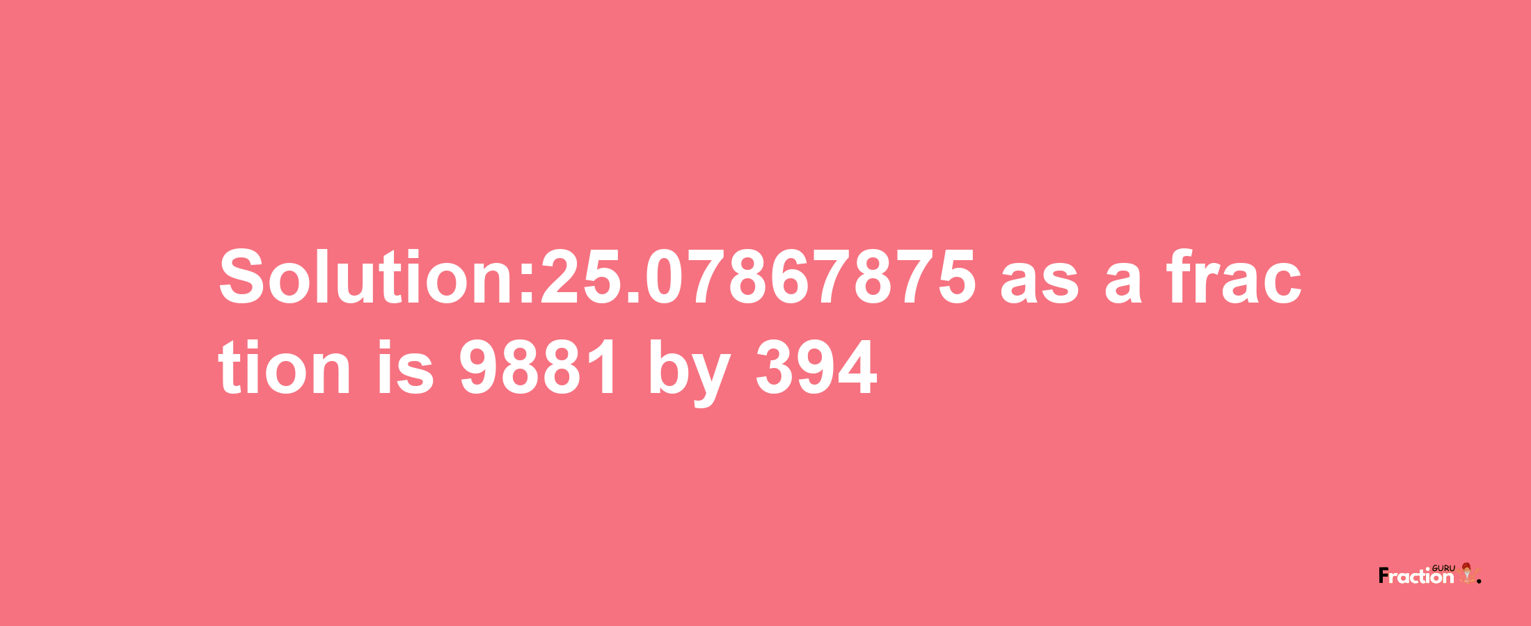 Solution:25.07867875 as a fraction is 9881/394