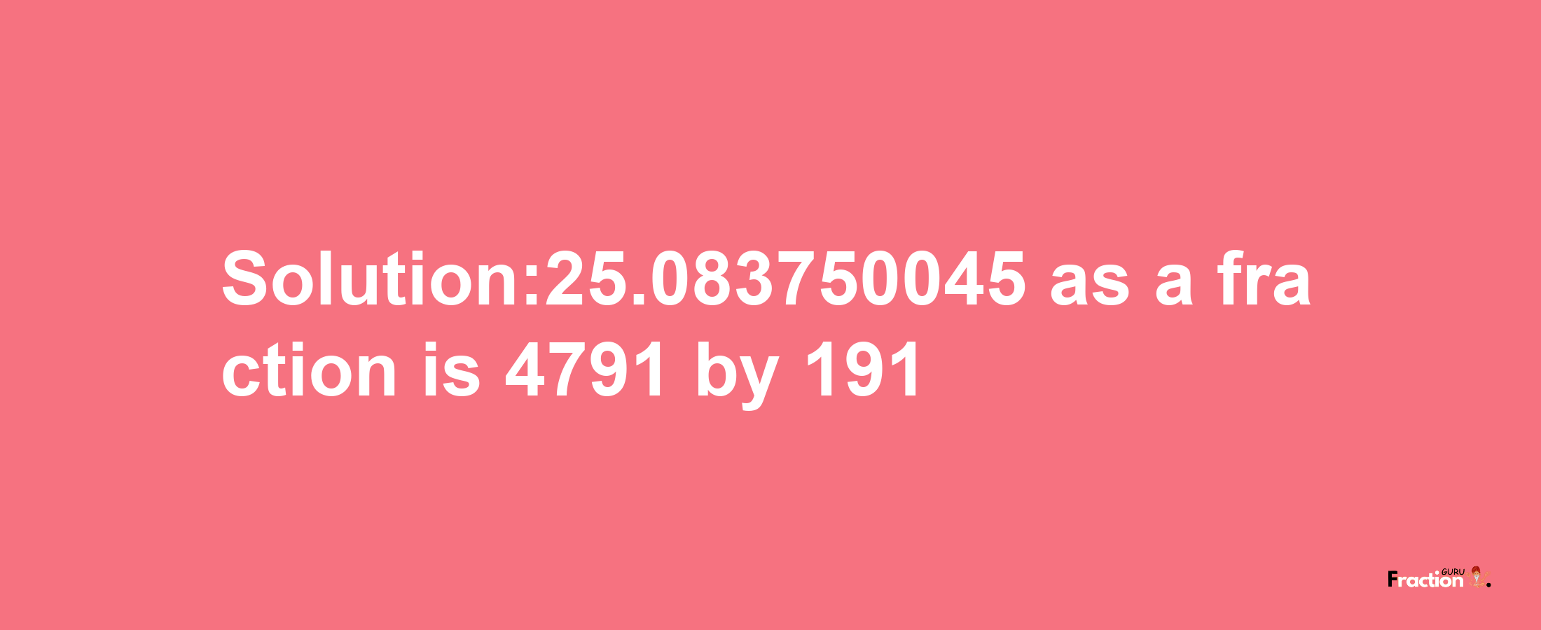 Solution:25.083750045 as a fraction is 4791/191