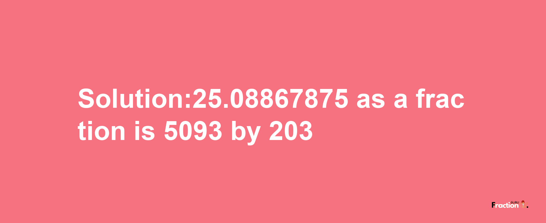 Solution:25.08867875 as a fraction is 5093/203