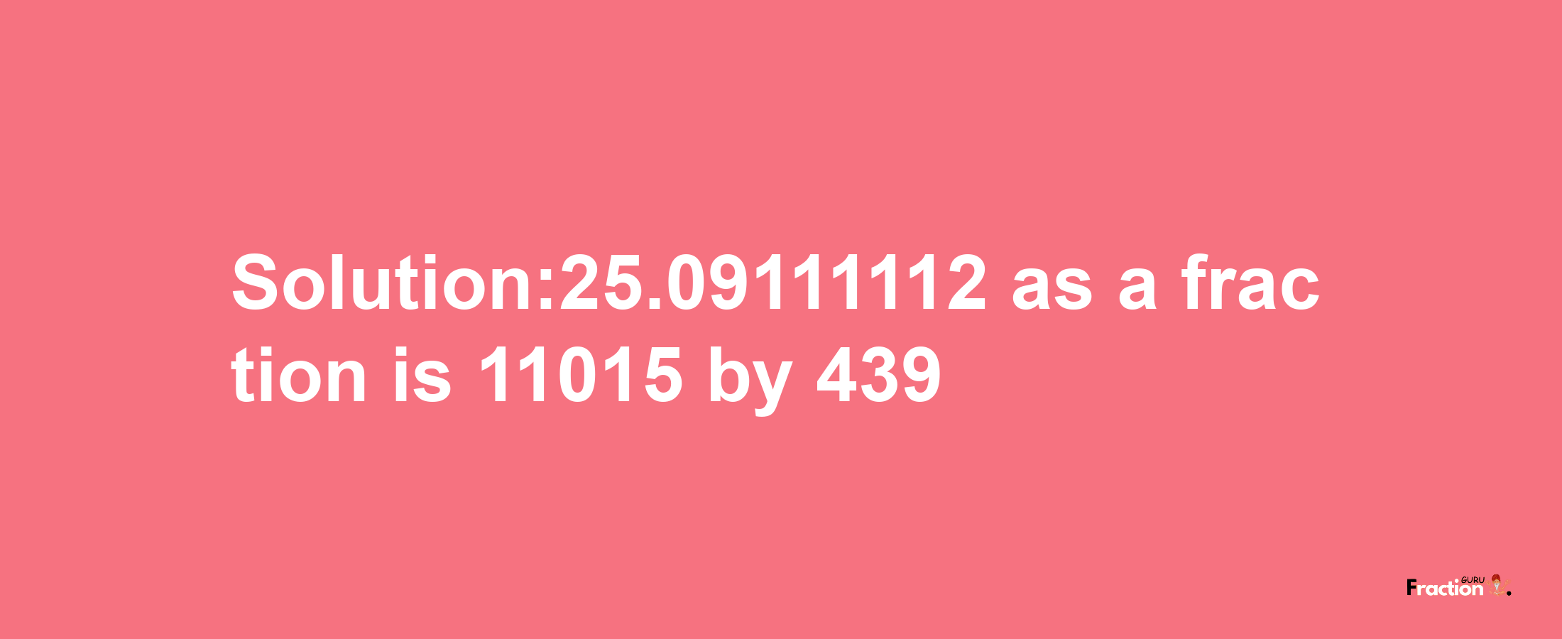 Solution:25.09111112 as a fraction is 11015/439