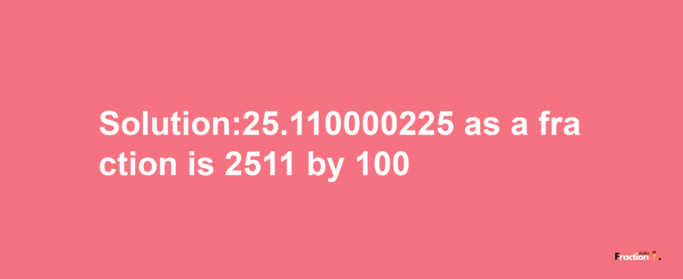 Solution:25.110000225 as a fraction is 2511/100