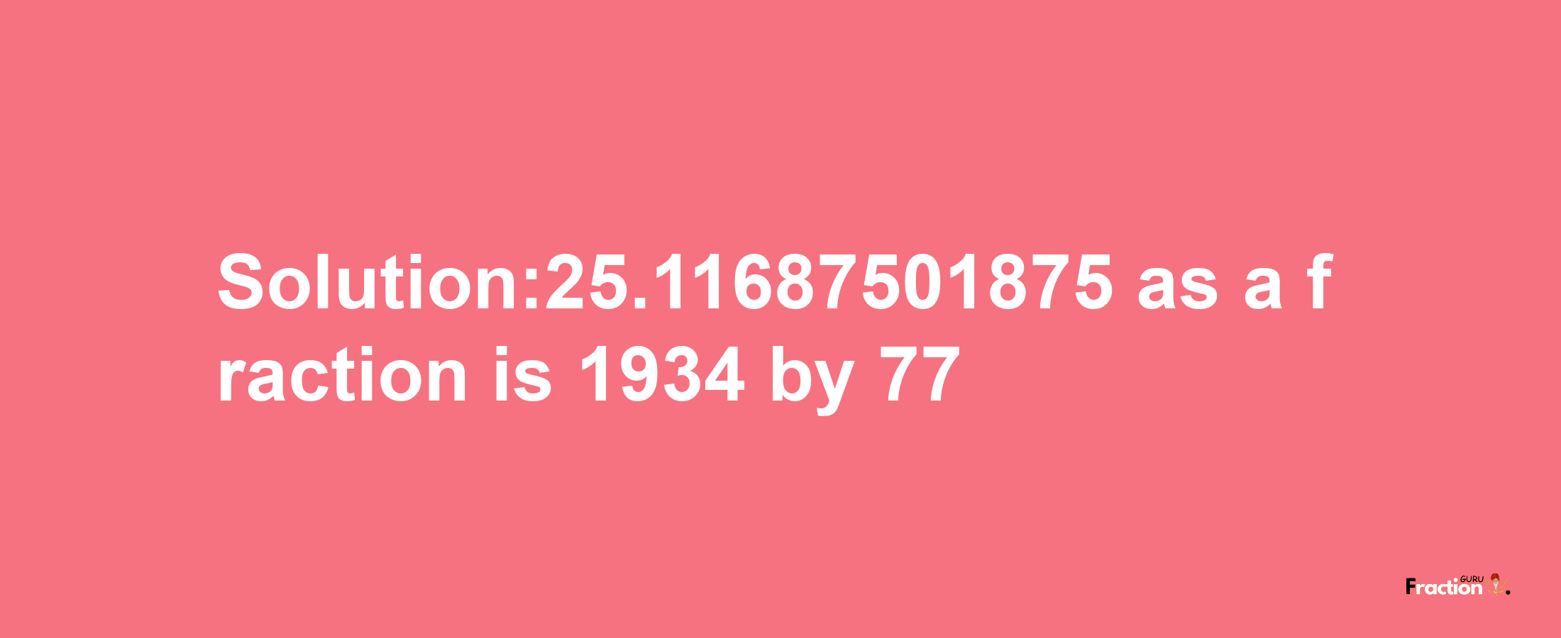 Solution:25.11687501875 as a fraction is 1934/77