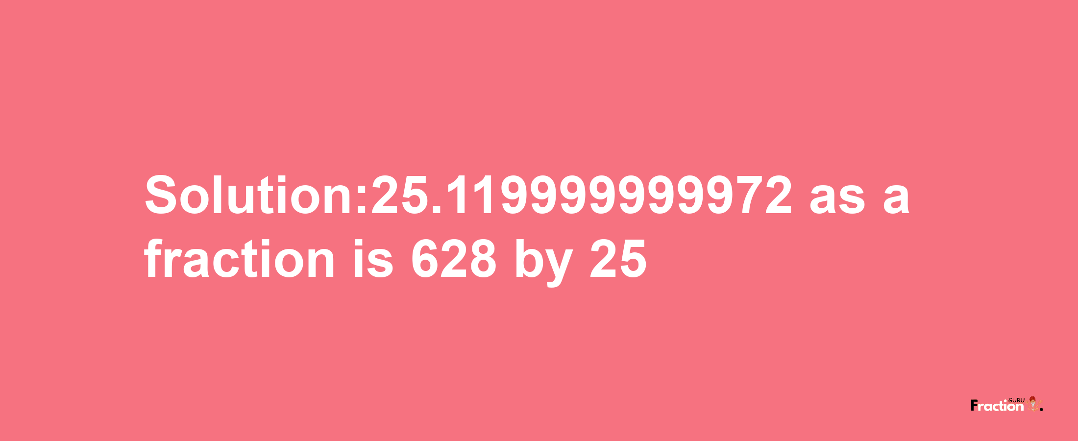 Solution:25.119999999972 as a fraction is 628/25