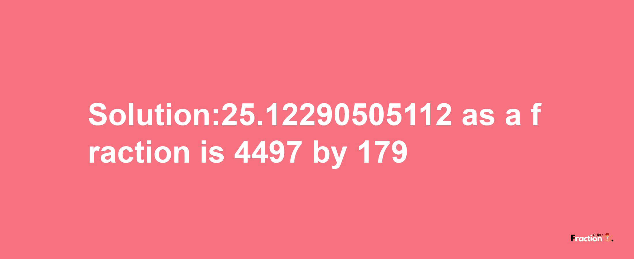 Solution:25.12290505112 as a fraction is 4497/179