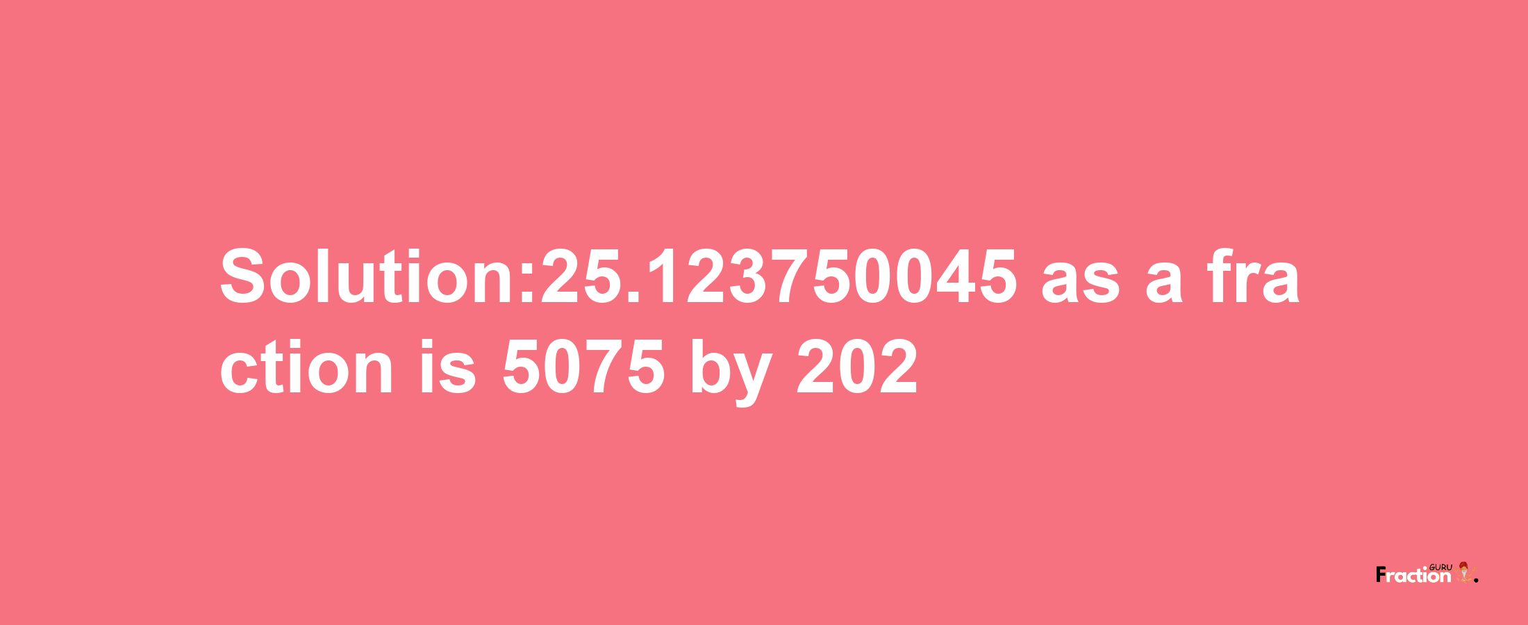 Solution:25.123750045 as a fraction is 5075/202