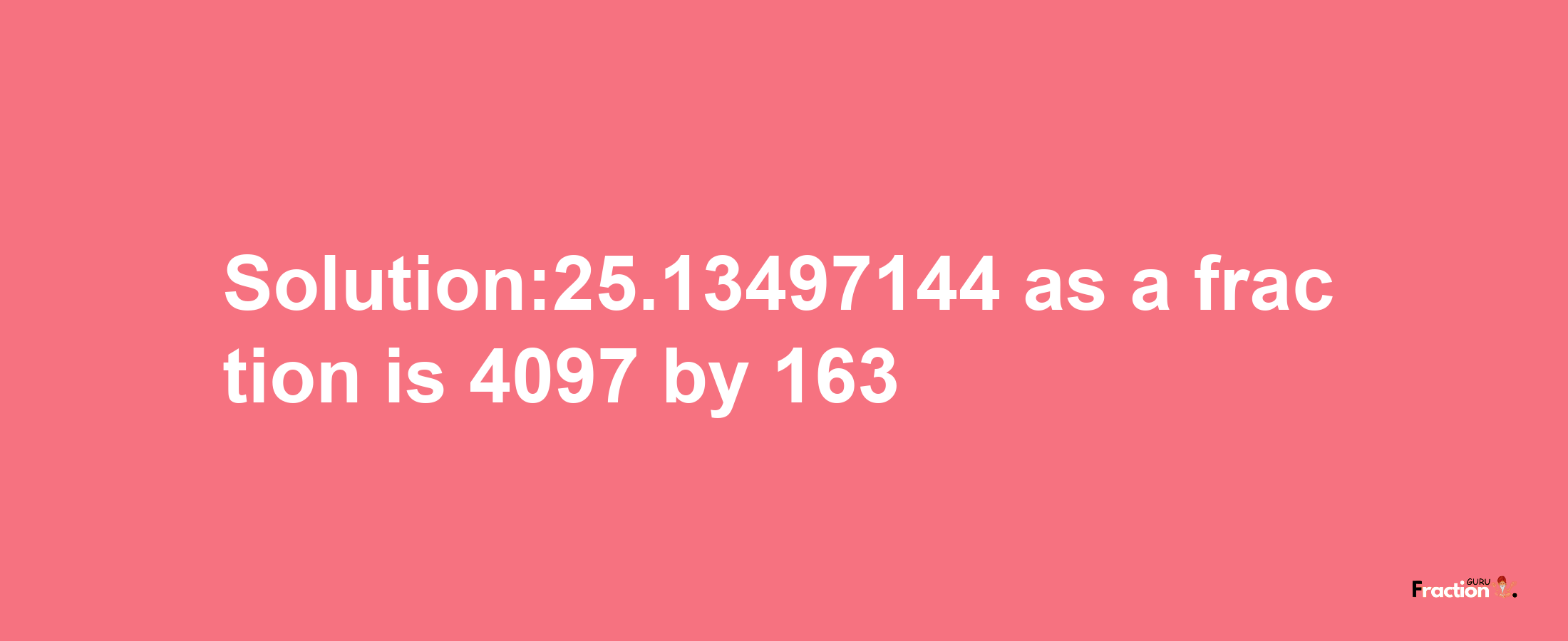 Solution:25.13497144 as a fraction is 4097/163