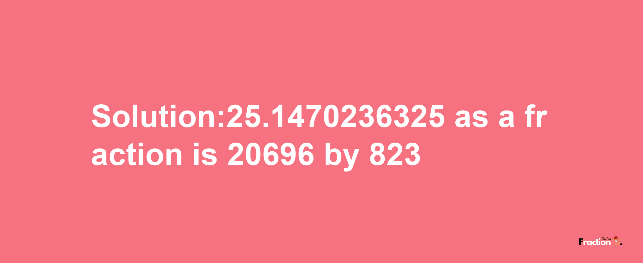 Solution:25.1470236325 as a fraction is 20696/823