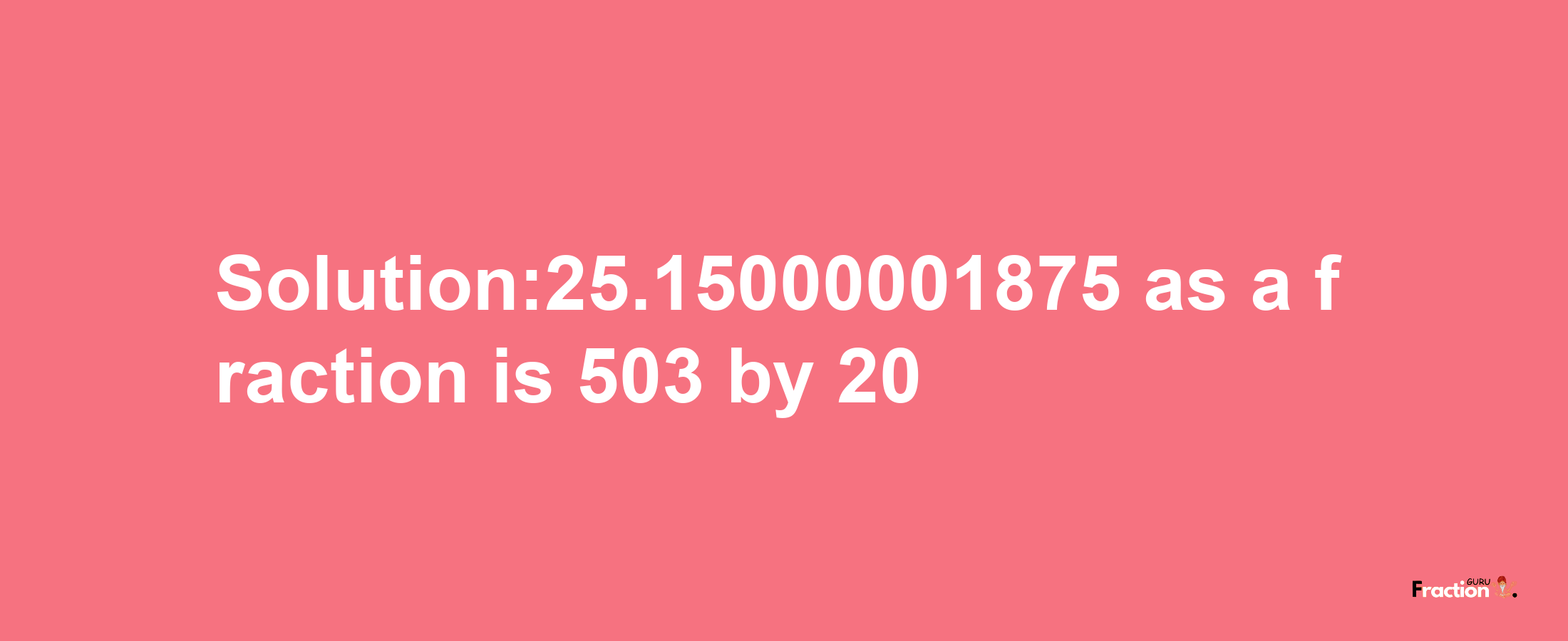 Solution:25.15000001875 as a fraction is 503/20