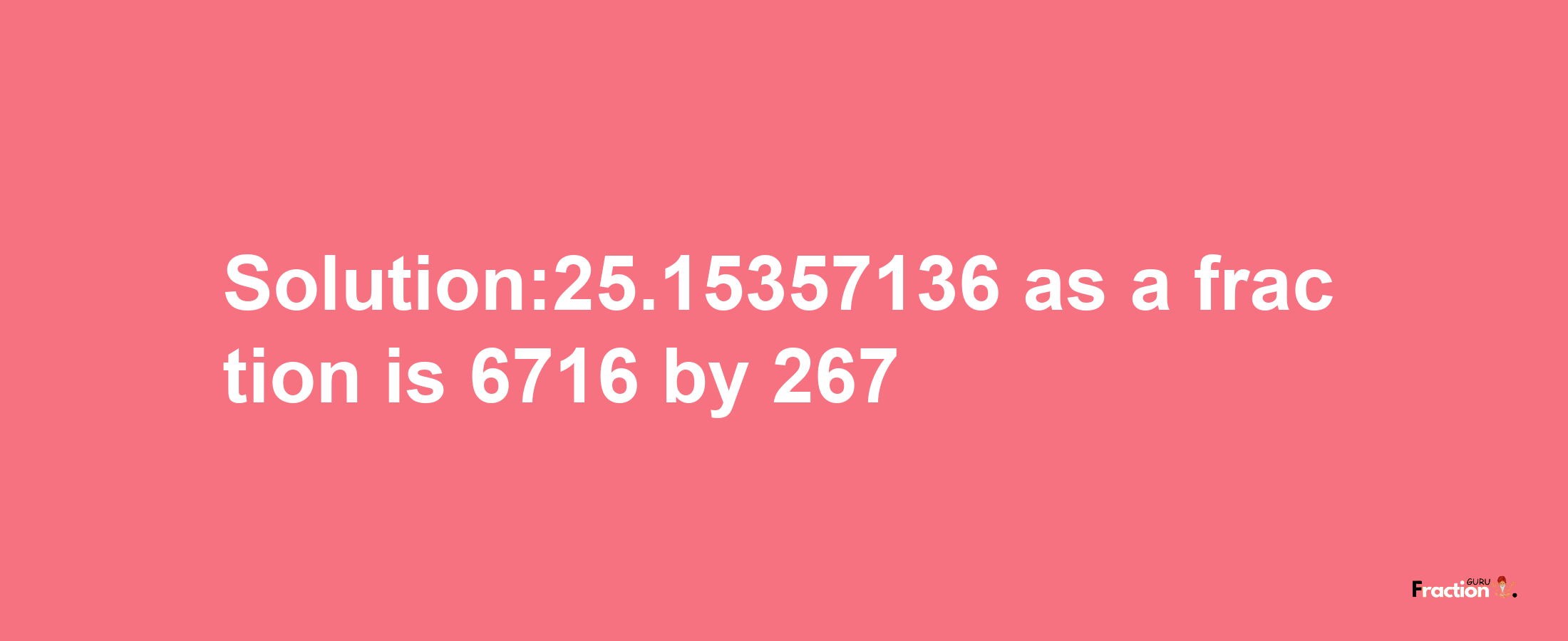 Solution:25.15357136 as a fraction is 6716/267