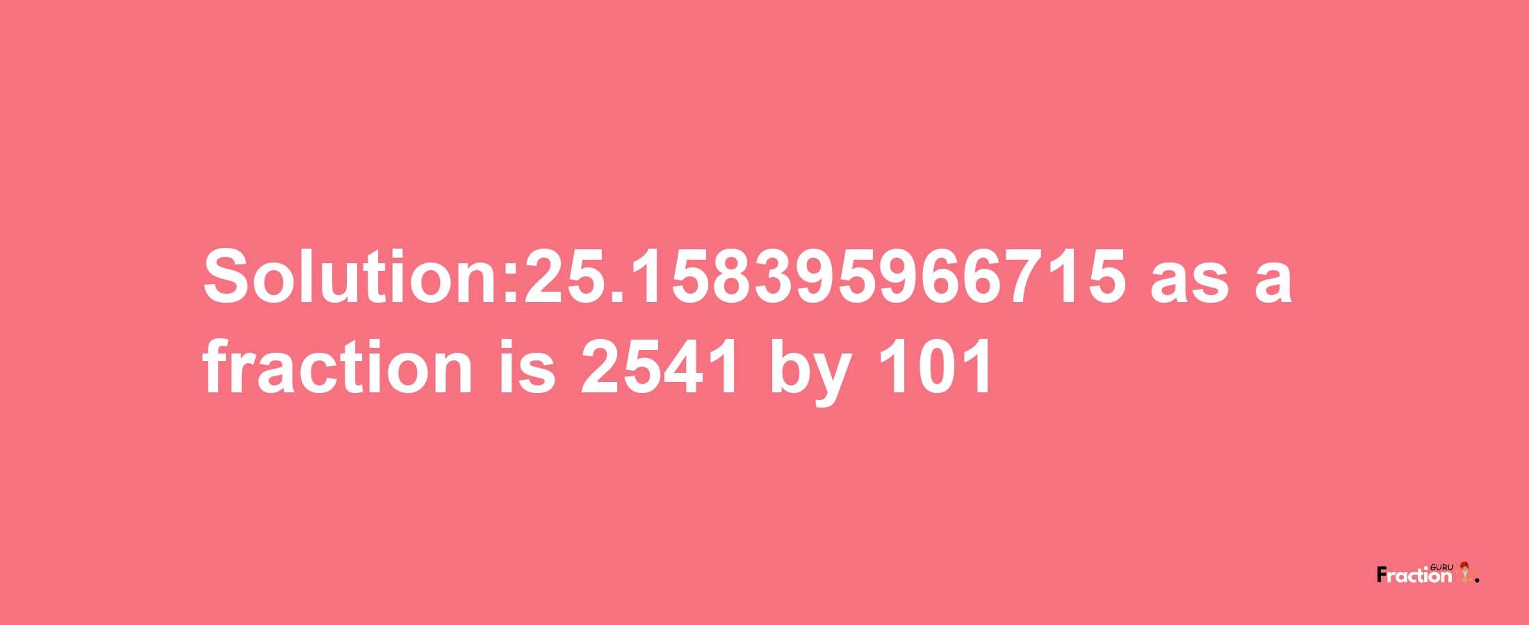 Solution:25.158395966715 as a fraction is 2541/101