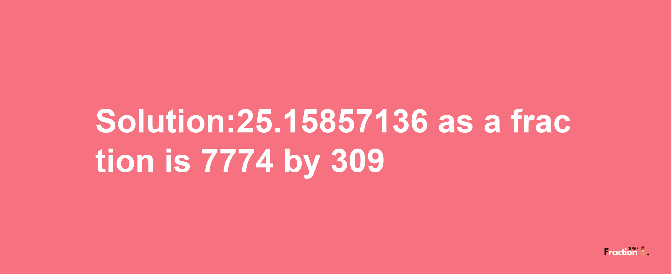 Solution:25.15857136 as a fraction is 7774/309