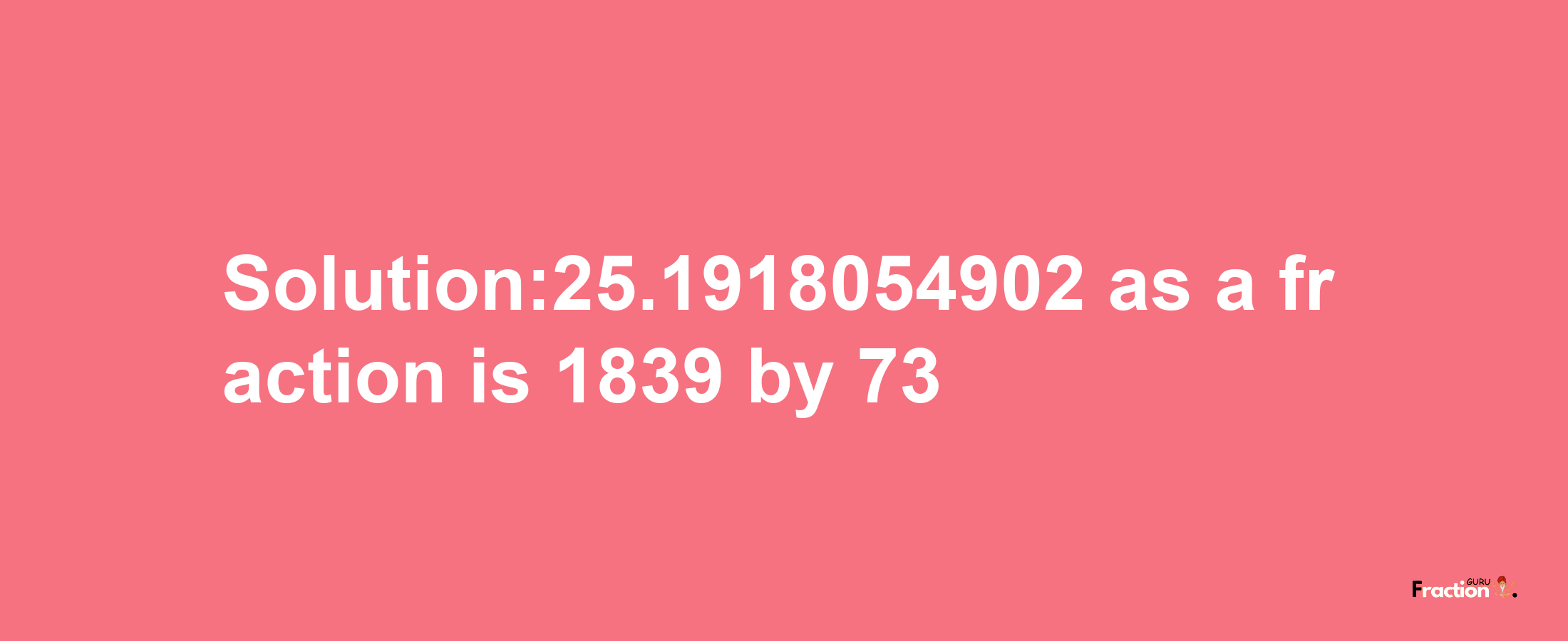 Solution:25.1918054902 as a fraction is 1839/73