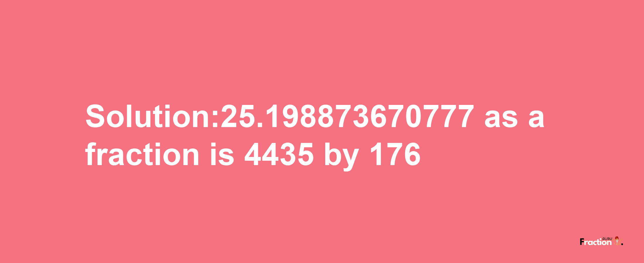 Solution:25.198873670777 as a fraction is 4435/176