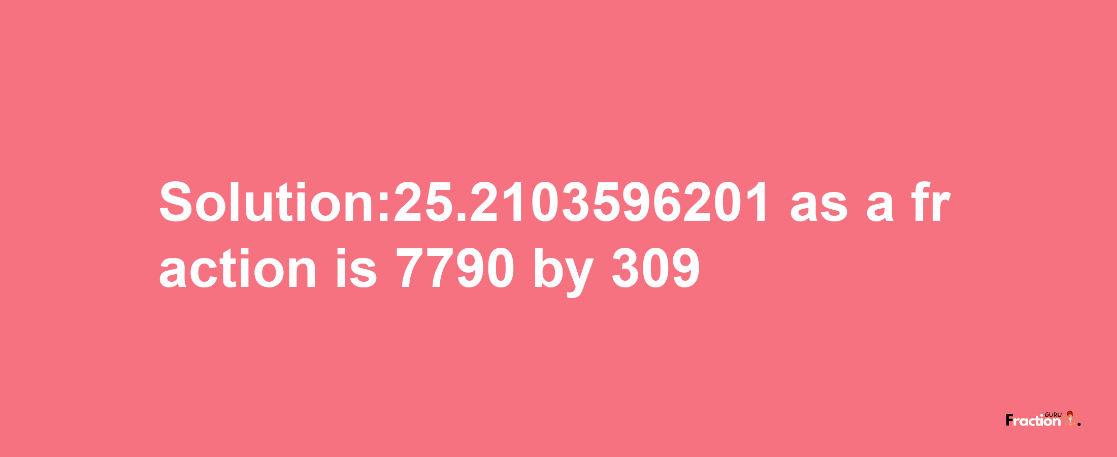 Solution:25.2103596201 as a fraction is 7790/309