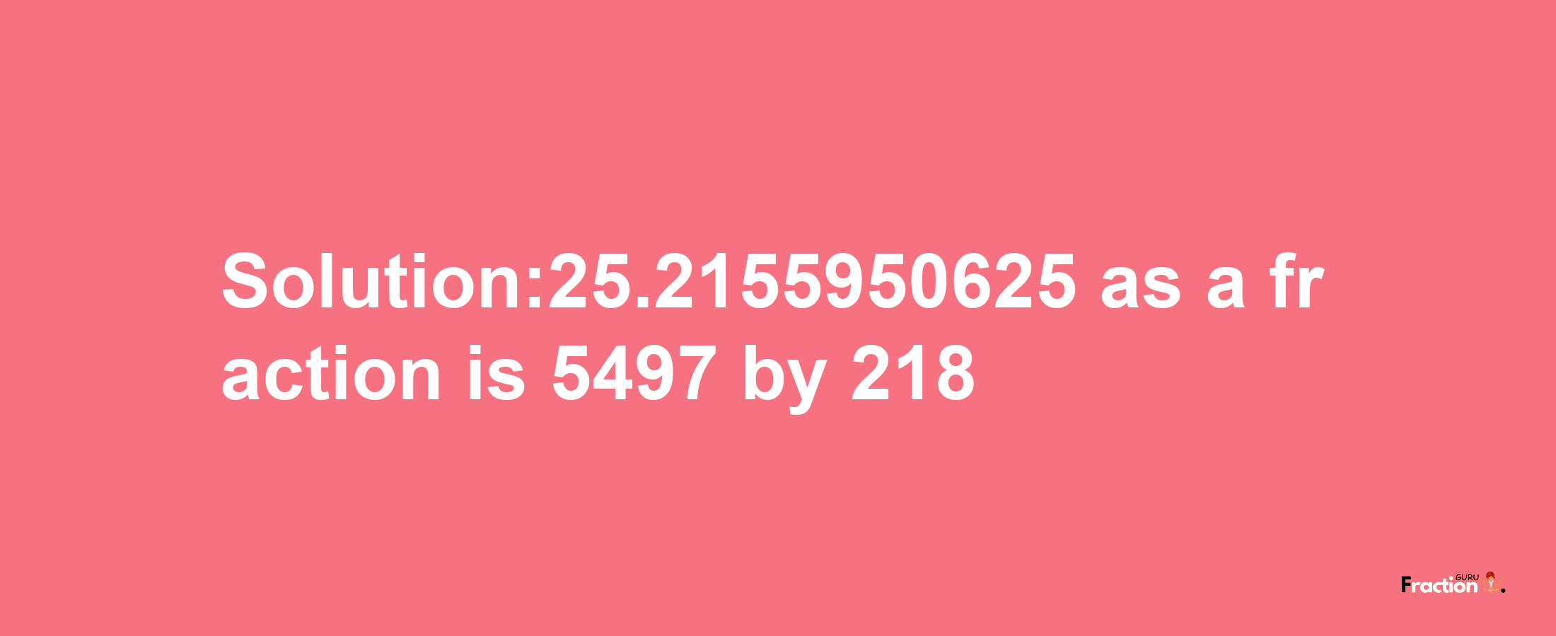 Solution:25.2155950625 as a fraction is 5497/218