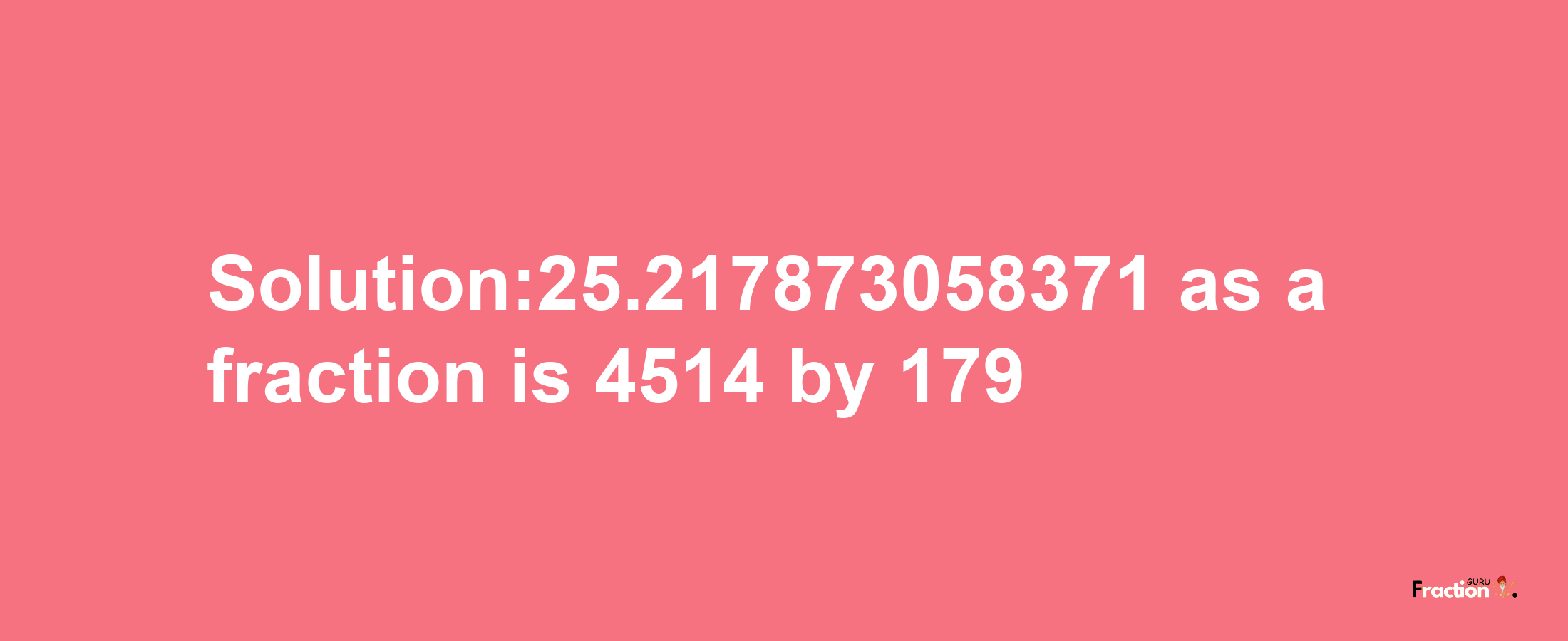 Solution:25.217873058371 as a fraction is 4514/179