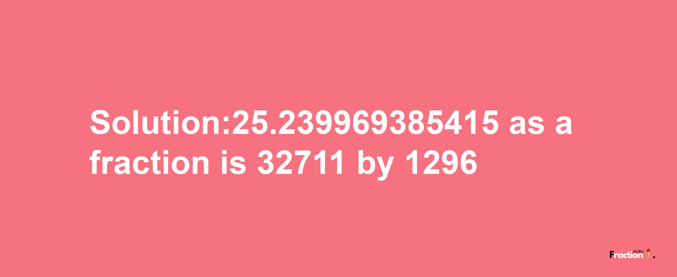 Solution:25.239969385415 as a fraction is 32711/1296