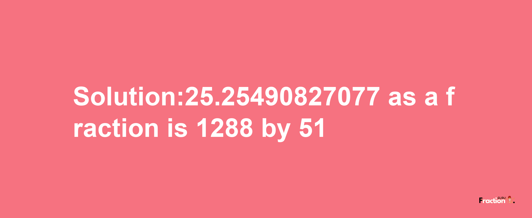 Solution:25.25490827077 as a fraction is 1288/51