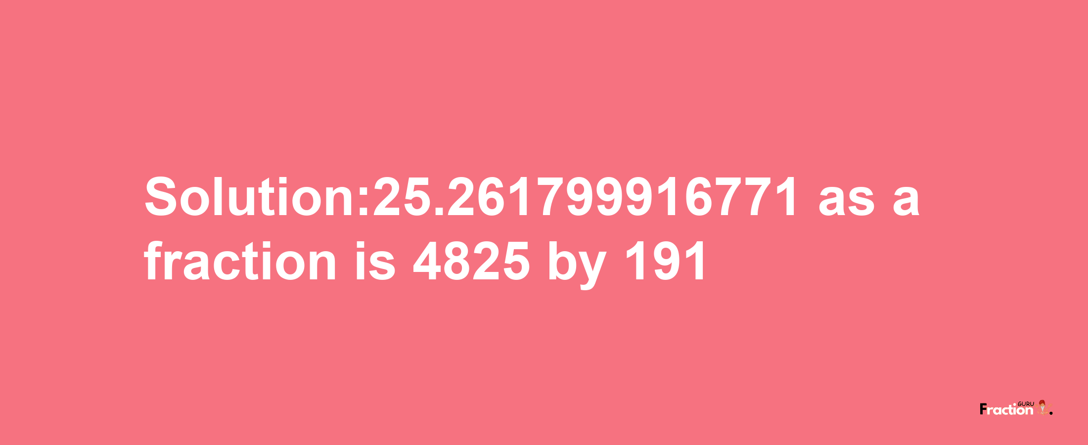 Solution:25.261799916771 as a fraction is 4825/191