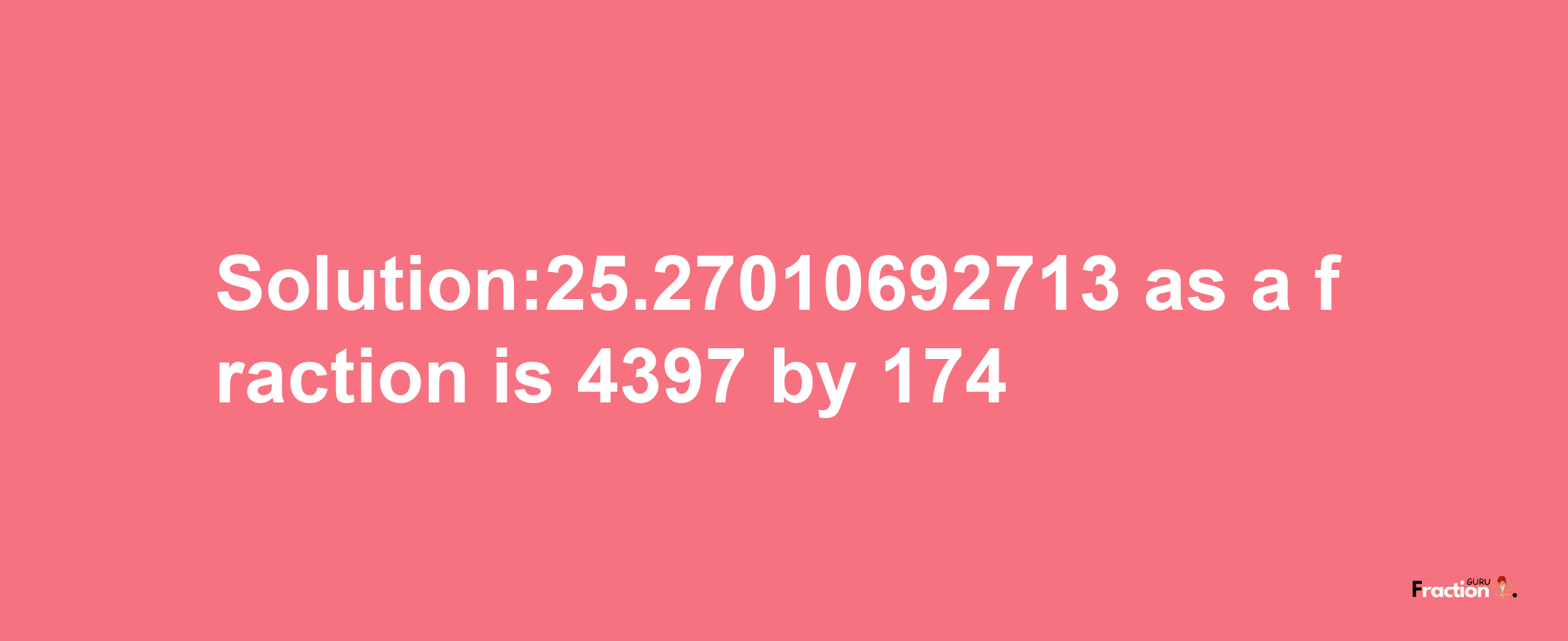 Solution:25.27010692713 as a fraction is 4397/174