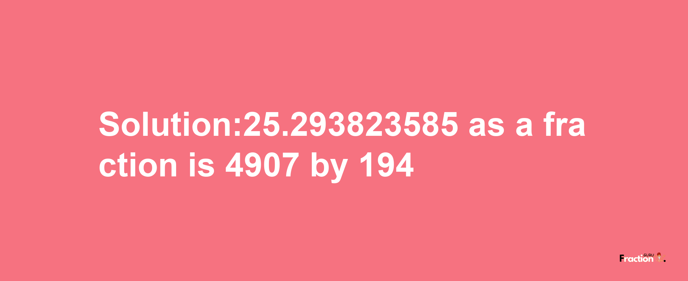 Solution:25.293823585 as a fraction is 4907/194