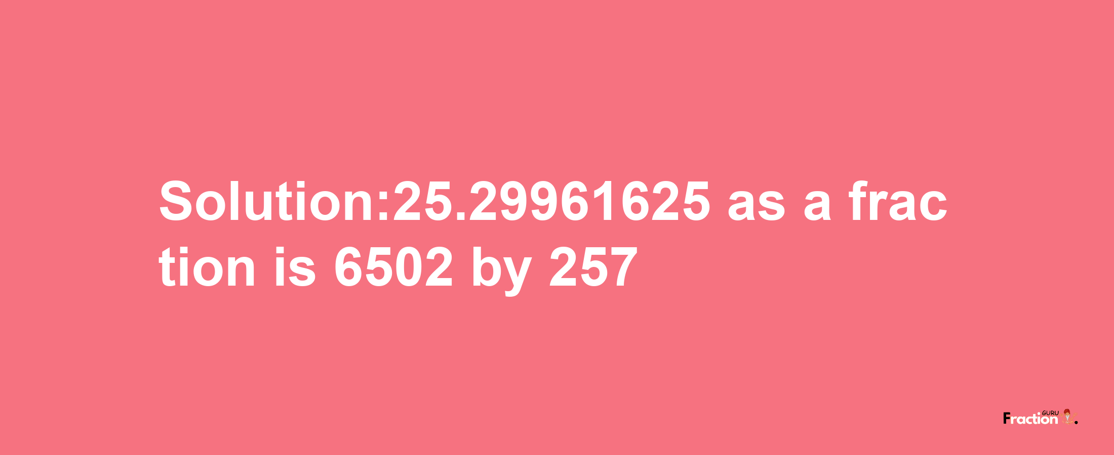 Solution:25.29961625 as a fraction is 6502/257