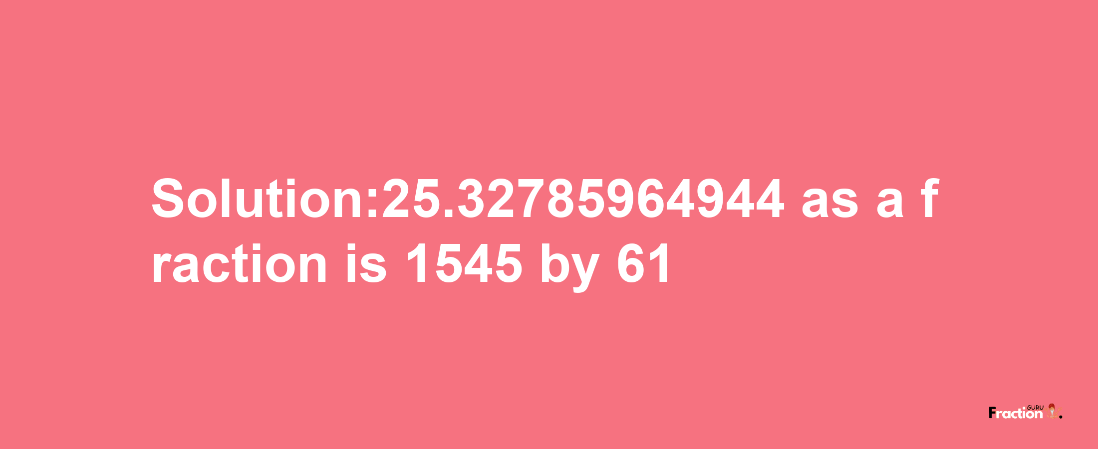 Solution:25.32785964944 as a fraction is 1545/61