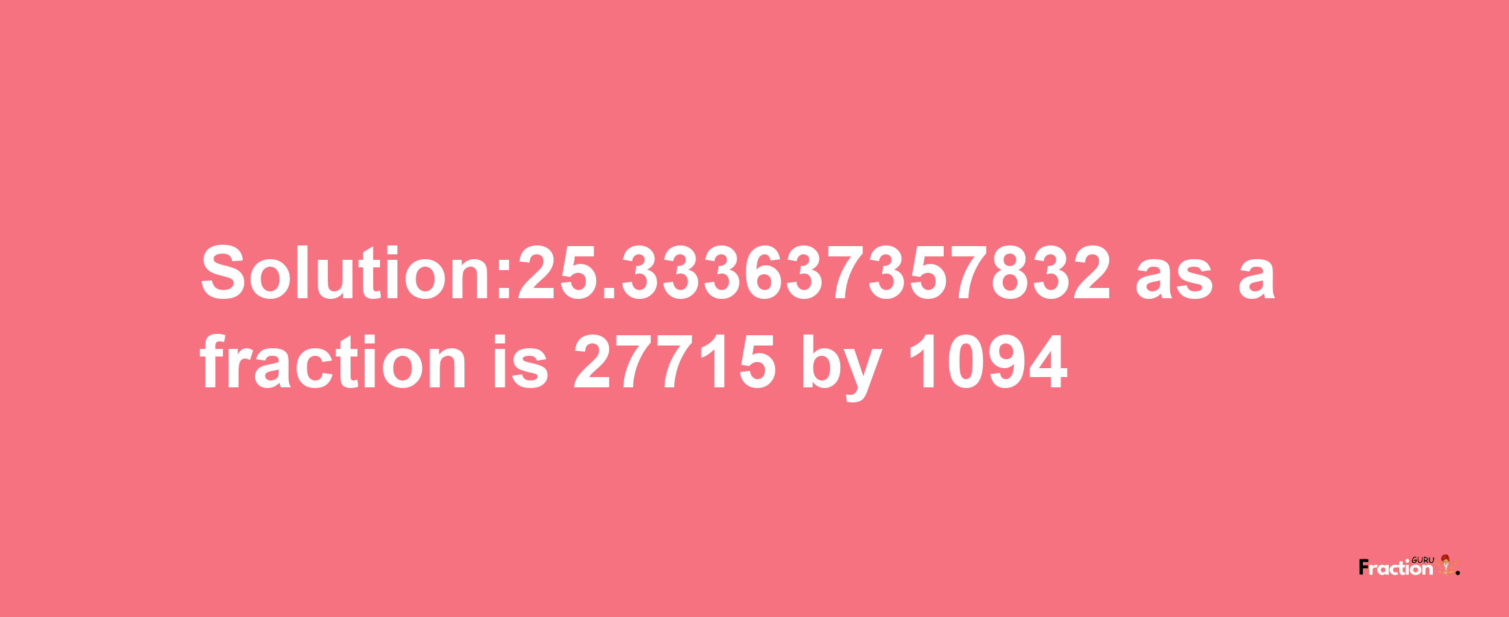 Solution:25.333637357832 as a fraction is 27715/1094