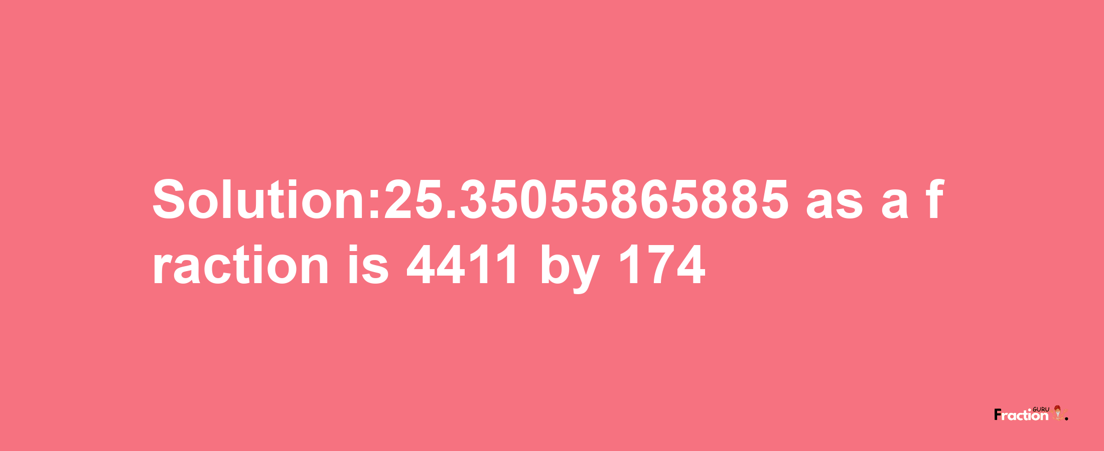 Solution:25.35055865885 as a fraction is 4411/174