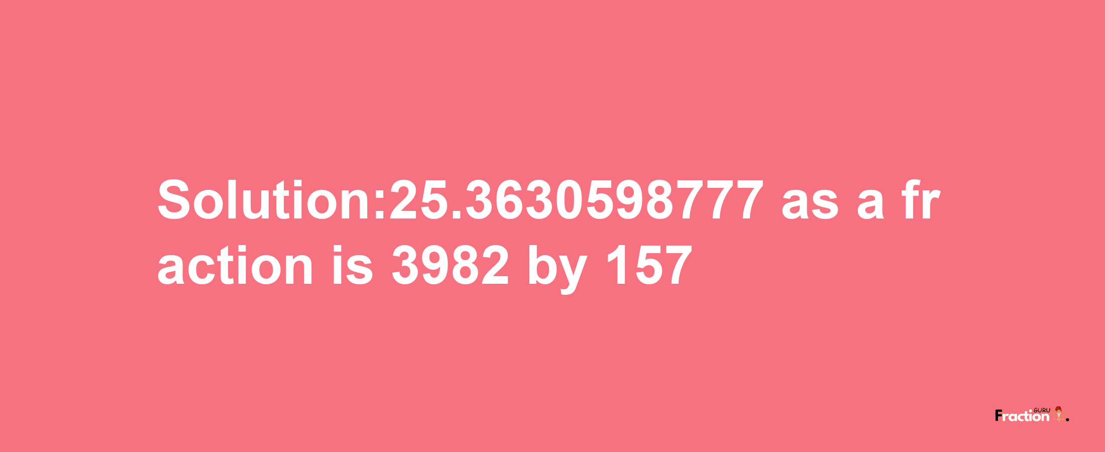 Solution:25.3630598777 as a fraction is 3982/157