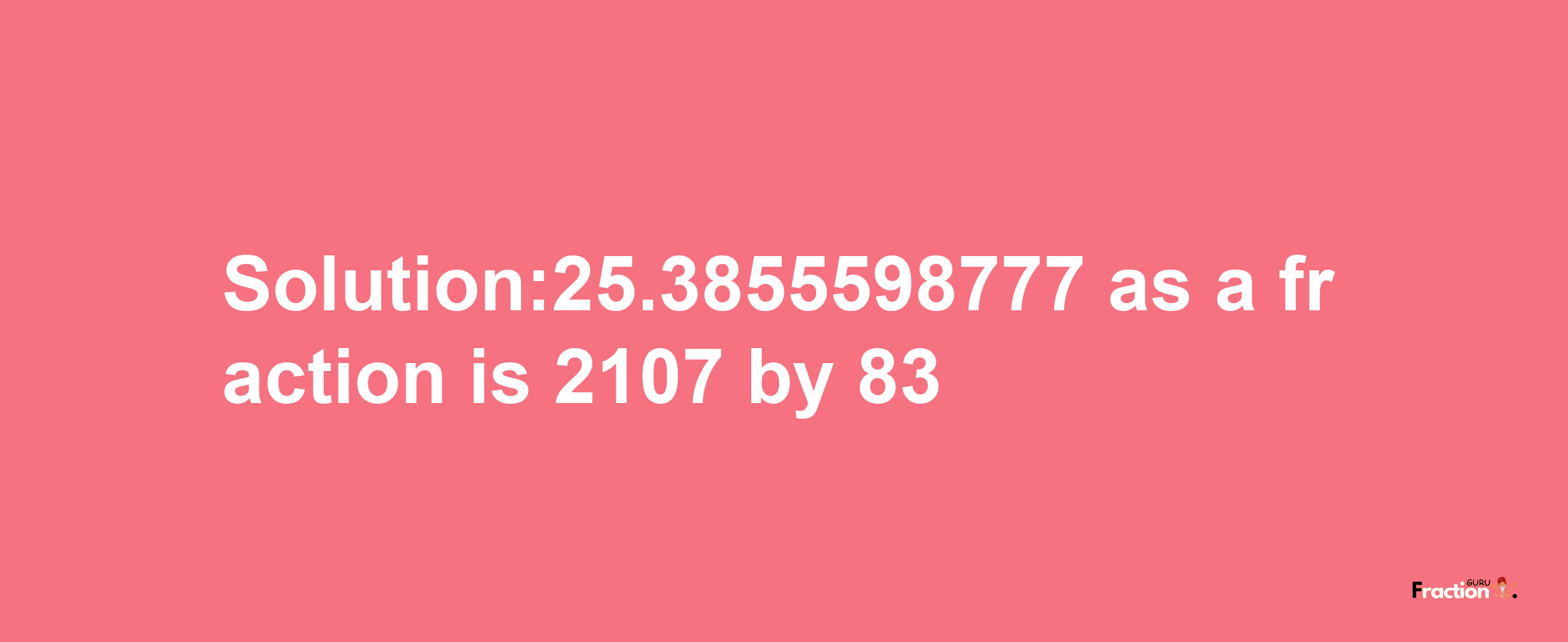 Solution:25.3855598777 as a fraction is 2107/83