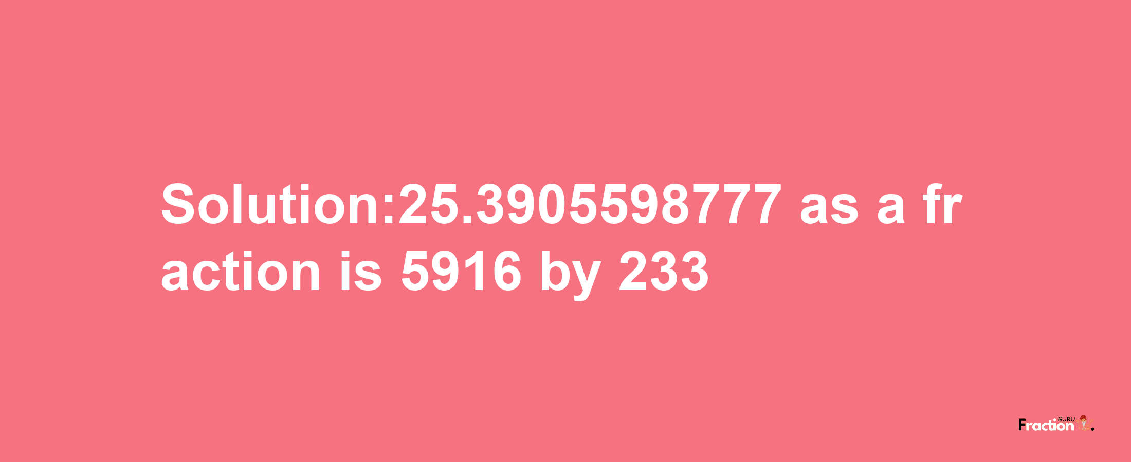 Solution:25.3905598777 as a fraction is 5916/233