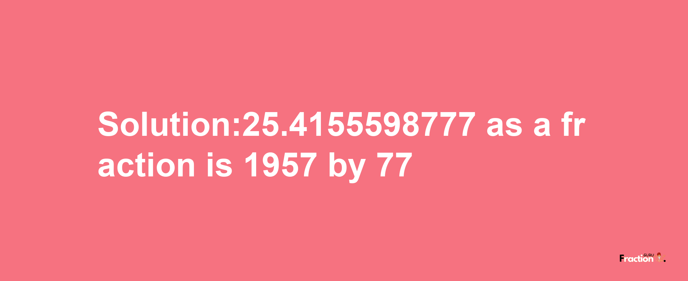 Solution:25.4155598777 as a fraction is 1957/77