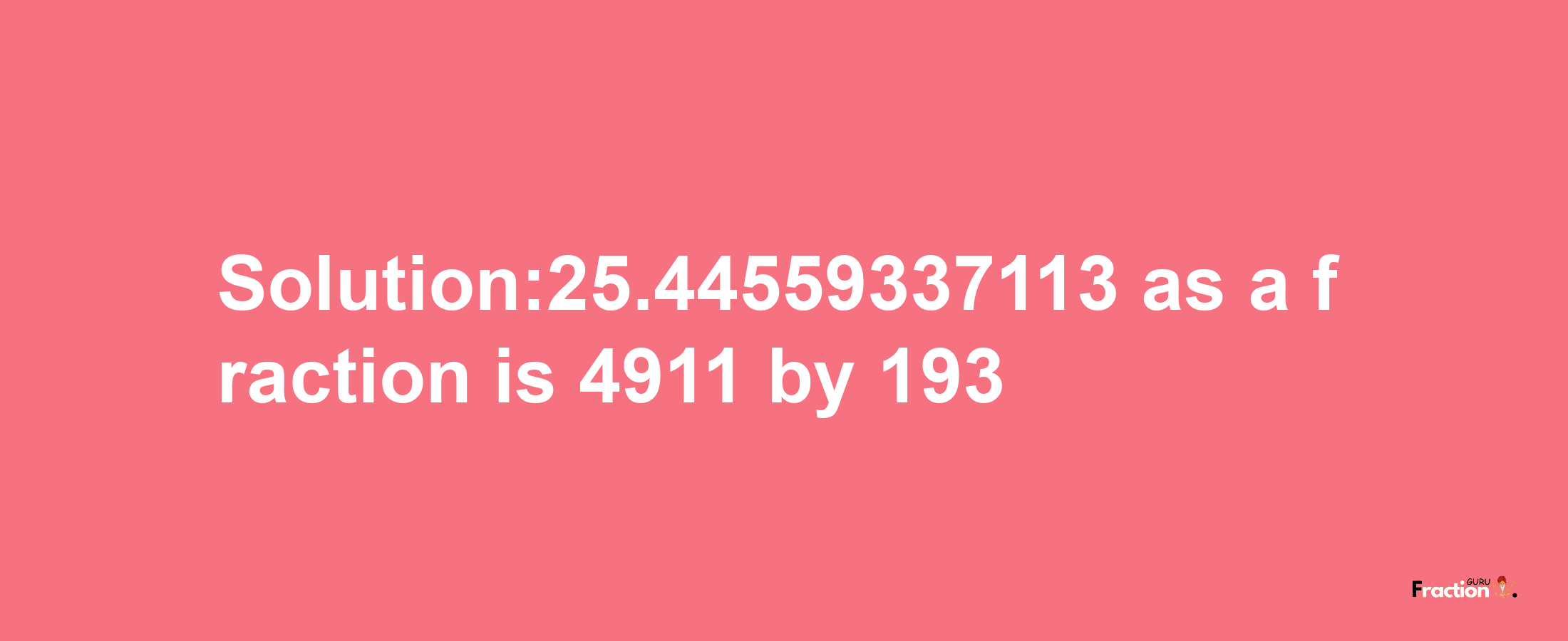 Solution:25.44559337113 as a fraction is 4911/193