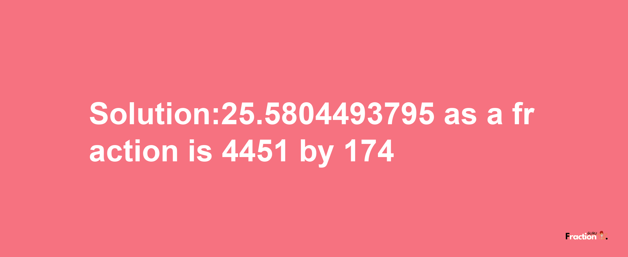 Solution:25.5804493795 as a fraction is 4451/174