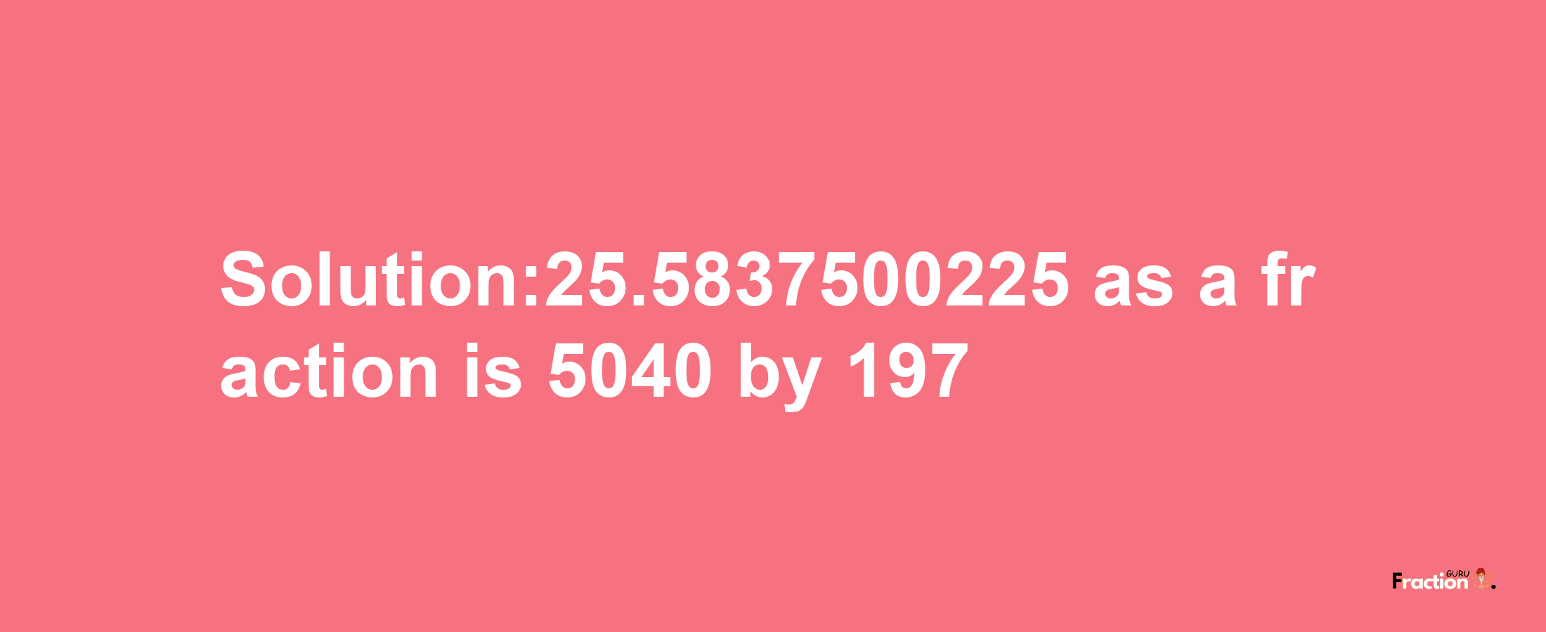 Solution:25.5837500225 as a fraction is 5040/197