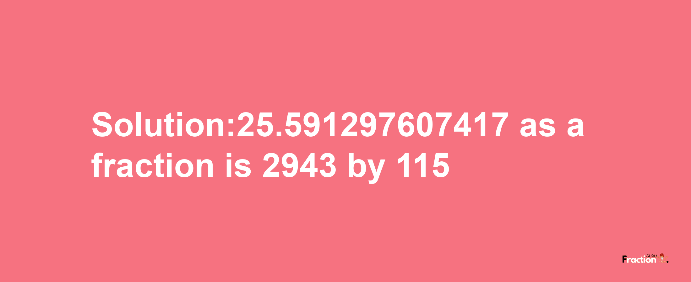 Solution:25.591297607417 as a fraction is 2943/115