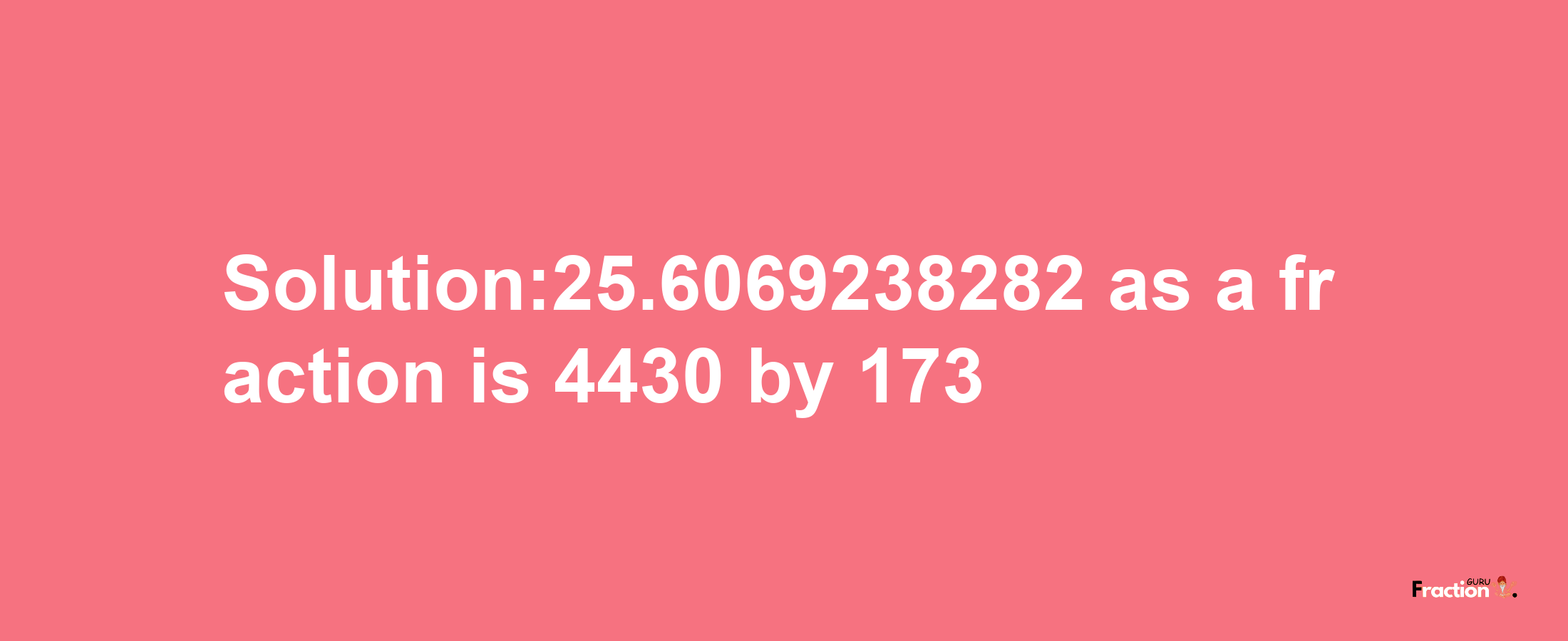 Solution:25.6069238282 as a fraction is 4430/173