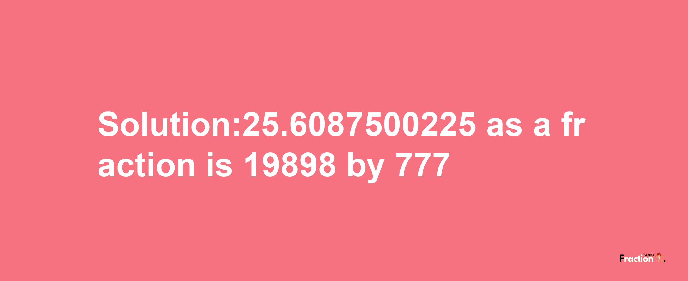 Solution:25.6087500225 as a fraction is 19898/777