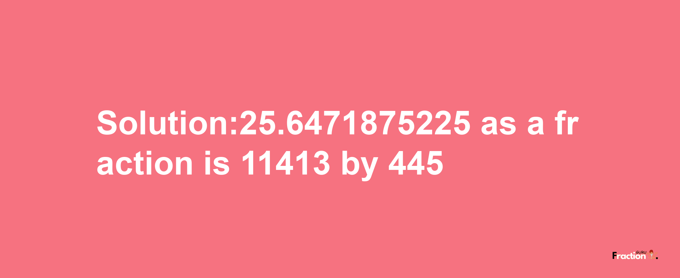 Solution:25.6471875225 as a fraction is 11413/445