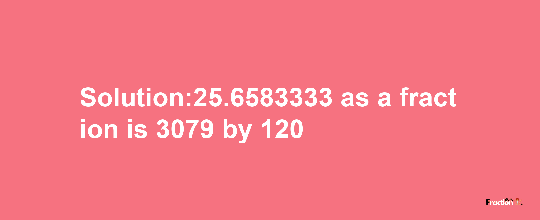 Solution:25.6583333 as a fraction is 3079/120