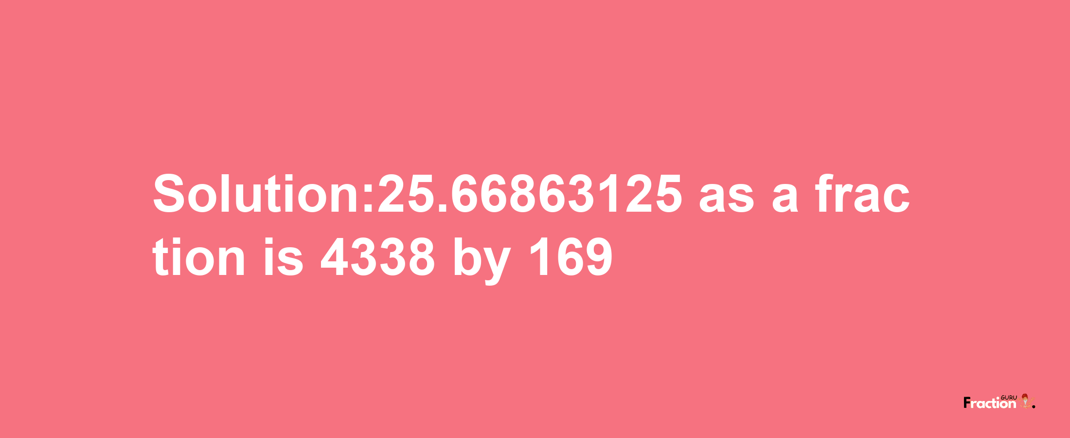 Solution:25.66863125 as a fraction is 4338/169